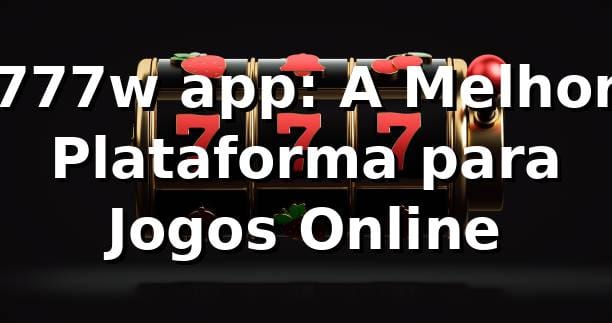 777w app: A Melhor Plataforma para Jogos Online